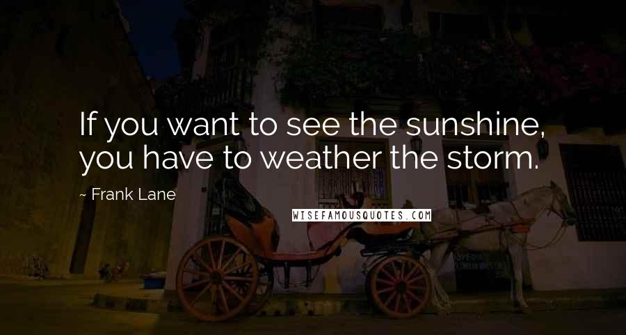 Frank Lane Quotes: If you want to see the sunshine, you have to weather the storm.