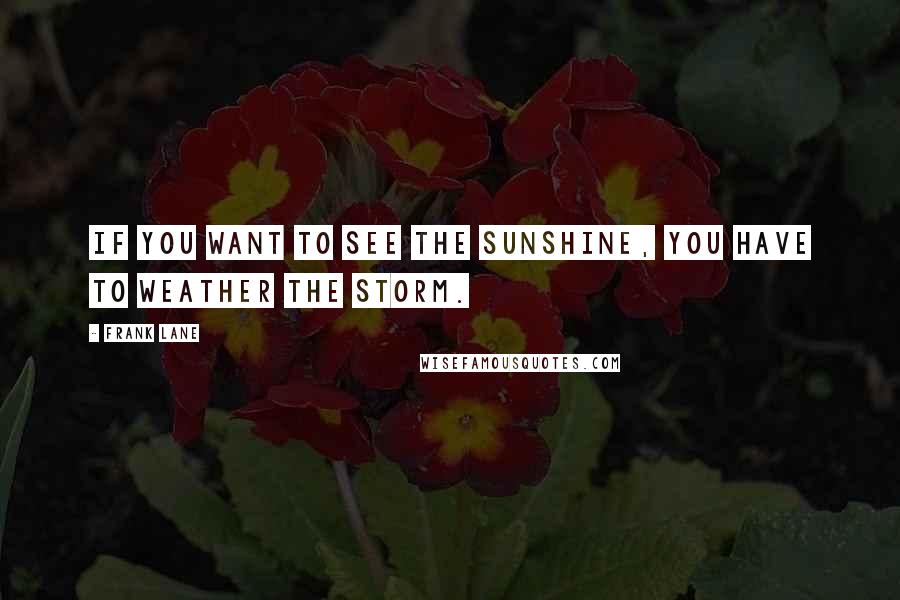 Frank Lane Quotes: If you want to see the sunshine, you have to weather the storm.