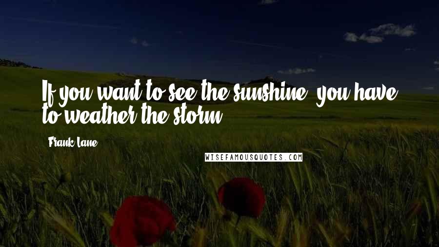 Frank Lane Quotes: If you want to see the sunshine, you have to weather the storm.