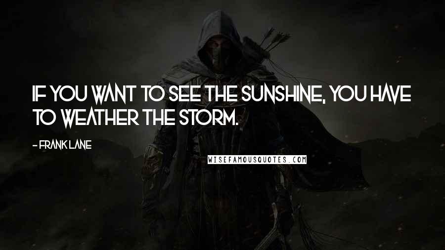 Frank Lane Quotes: If you want to see the sunshine, you have to weather the storm.