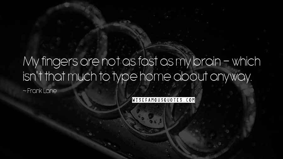 Frank Lane Quotes: My fingers are not as fast as my brain - which isn't that much to type home about anyway.
