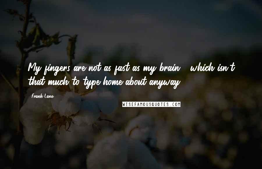 Frank Lane Quotes: My fingers are not as fast as my brain - which isn't that much to type home about anyway.