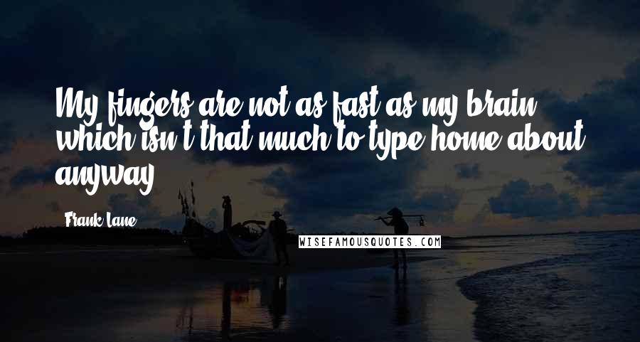 Frank Lane Quotes: My fingers are not as fast as my brain - which isn't that much to type home about anyway.
