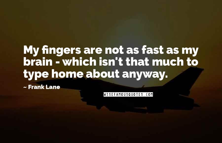 Frank Lane Quotes: My fingers are not as fast as my brain - which isn't that much to type home about anyway.