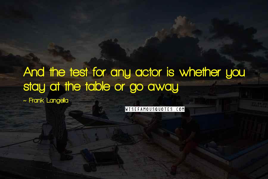 Frank Langella Quotes: And the test for any actor is whether you stay at the table or go away.