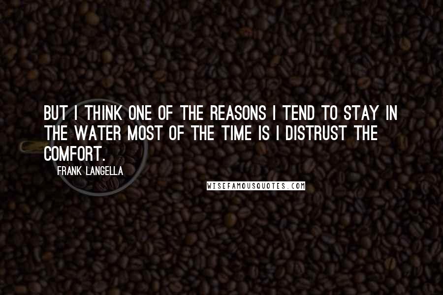 Frank Langella Quotes: But I think one of the reasons I tend to stay in the water most of the time is I distrust the comfort.