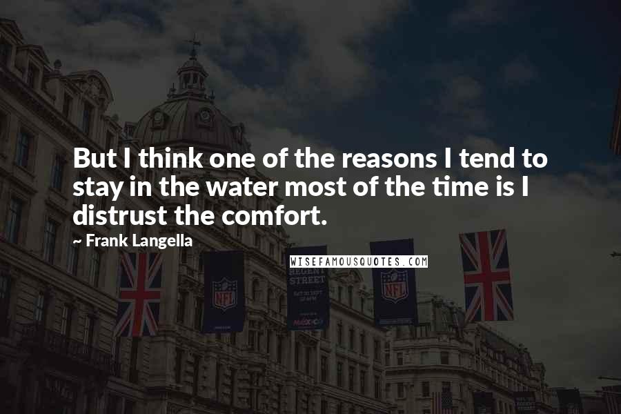 Frank Langella Quotes: But I think one of the reasons I tend to stay in the water most of the time is I distrust the comfort.