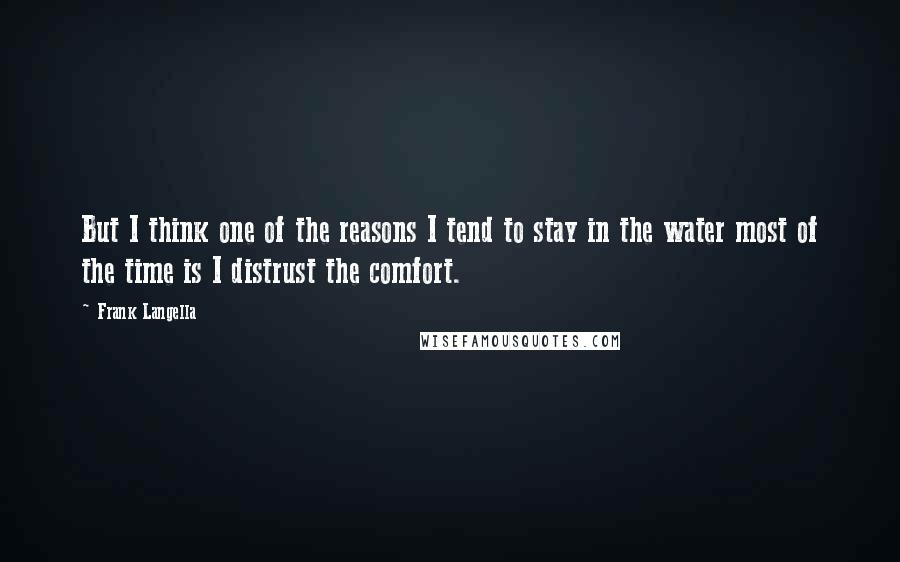 Frank Langella Quotes: But I think one of the reasons I tend to stay in the water most of the time is I distrust the comfort.