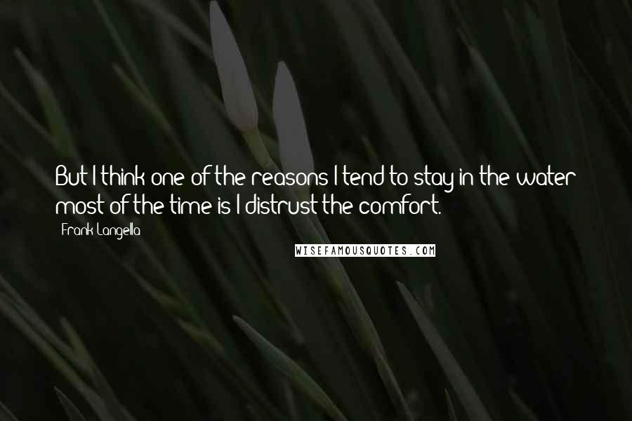Frank Langella Quotes: But I think one of the reasons I tend to stay in the water most of the time is I distrust the comfort.
