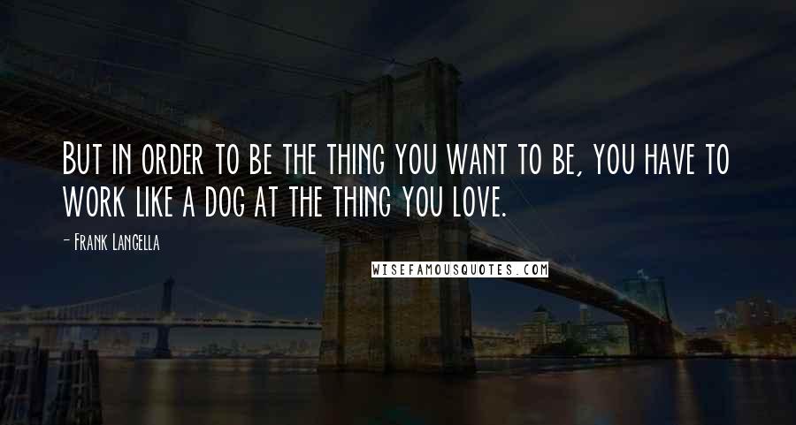 Frank Langella Quotes: But in order to be the thing you want to be, you have to work like a dog at the thing you love.