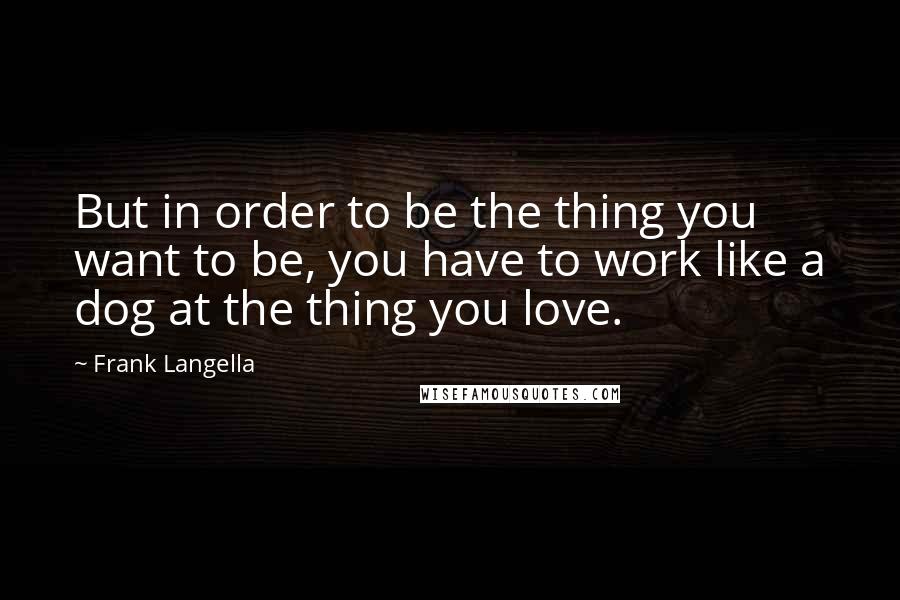 Frank Langella Quotes: But in order to be the thing you want to be, you have to work like a dog at the thing you love.