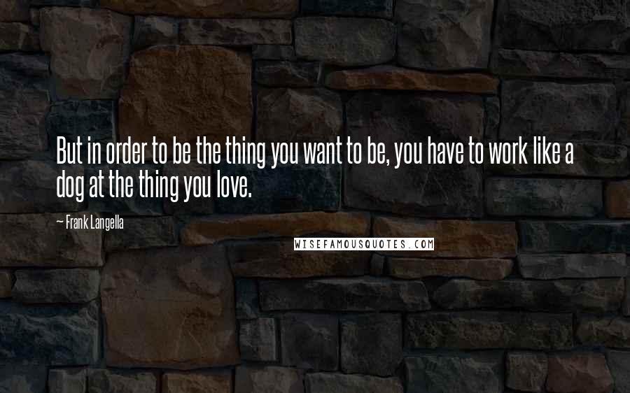 Frank Langella Quotes: But in order to be the thing you want to be, you have to work like a dog at the thing you love.