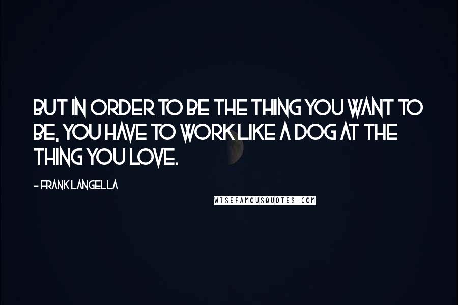 Frank Langella Quotes: But in order to be the thing you want to be, you have to work like a dog at the thing you love.