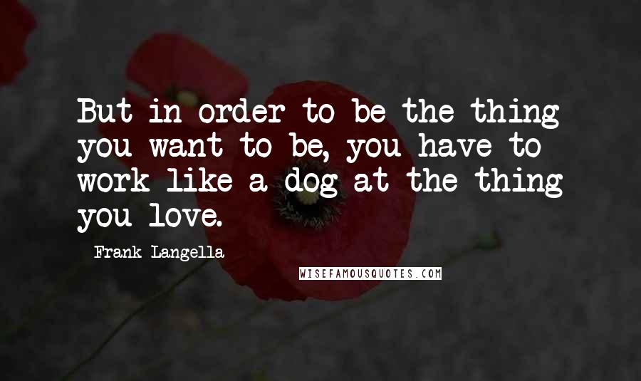 Frank Langella Quotes: But in order to be the thing you want to be, you have to work like a dog at the thing you love.