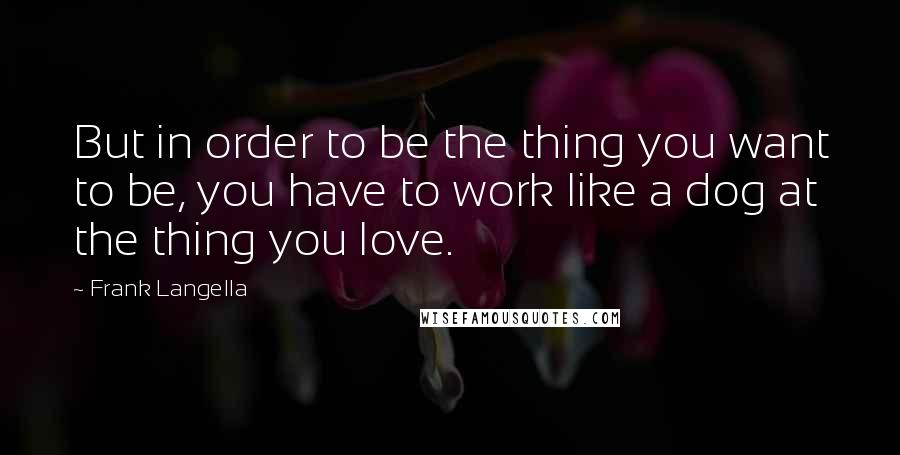 Frank Langella Quotes: But in order to be the thing you want to be, you have to work like a dog at the thing you love.