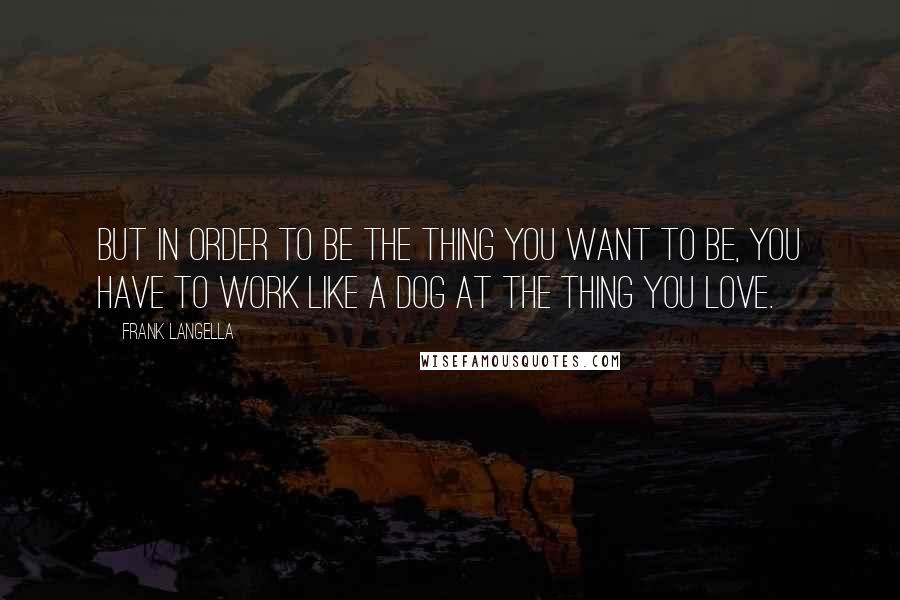 Frank Langella Quotes: But in order to be the thing you want to be, you have to work like a dog at the thing you love.