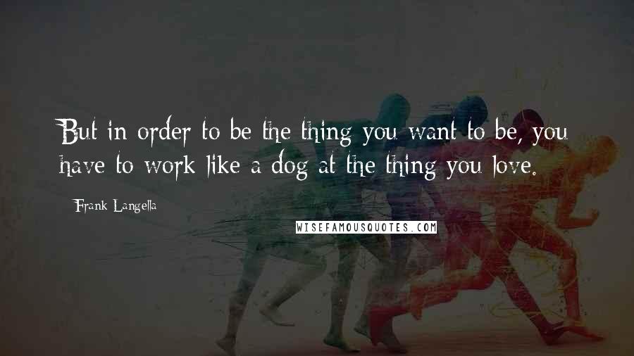 Frank Langella Quotes: But in order to be the thing you want to be, you have to work like a dog at the thing you love.