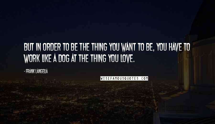 Frank Langella Quotes: But in order to be the thing you want to be, you have to work like a dog at the thing you love.