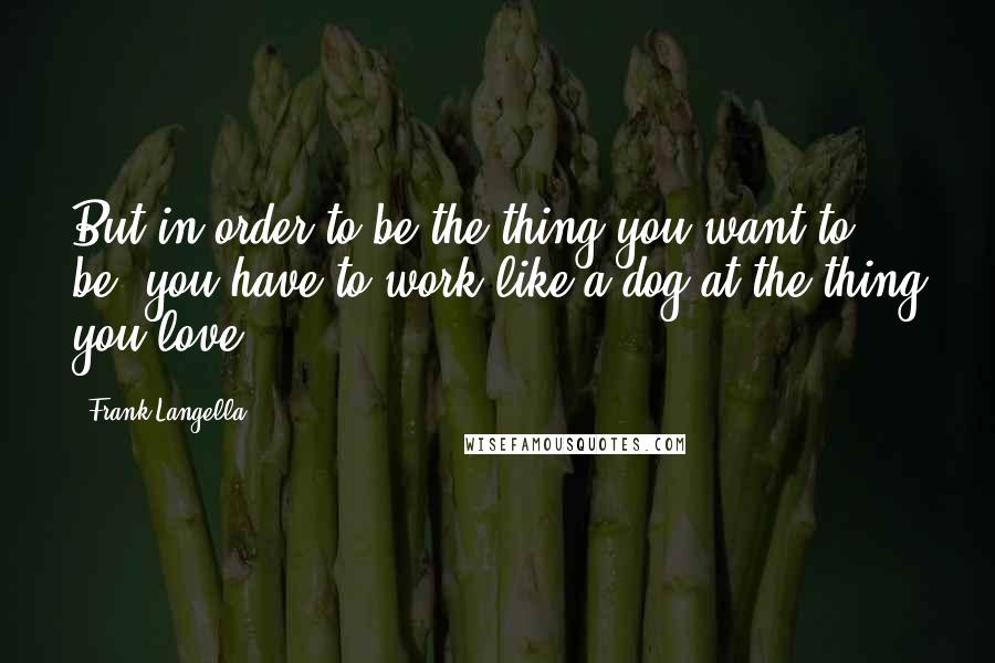 Frank Langella Quotes: But in order to be the thing you want to be, you have to work like a dog at the thing you love.