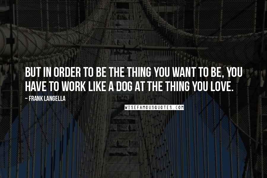 Frank Langella Quotes: But in order to be the thing you want to be, you have to work like a dog at the thing you love.