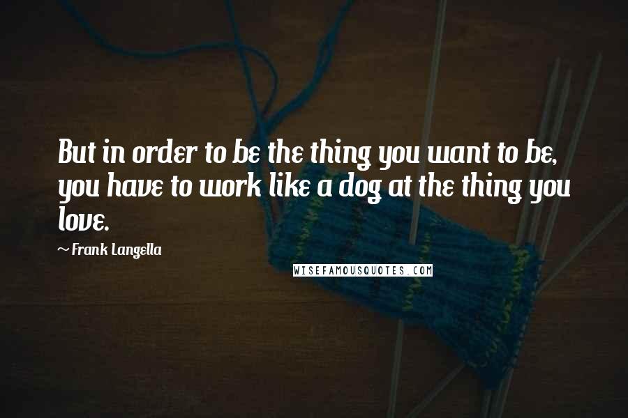 Frank Langella Quotes: But in order to be the thing you want to be, you have to work like a dog at the thing you love.