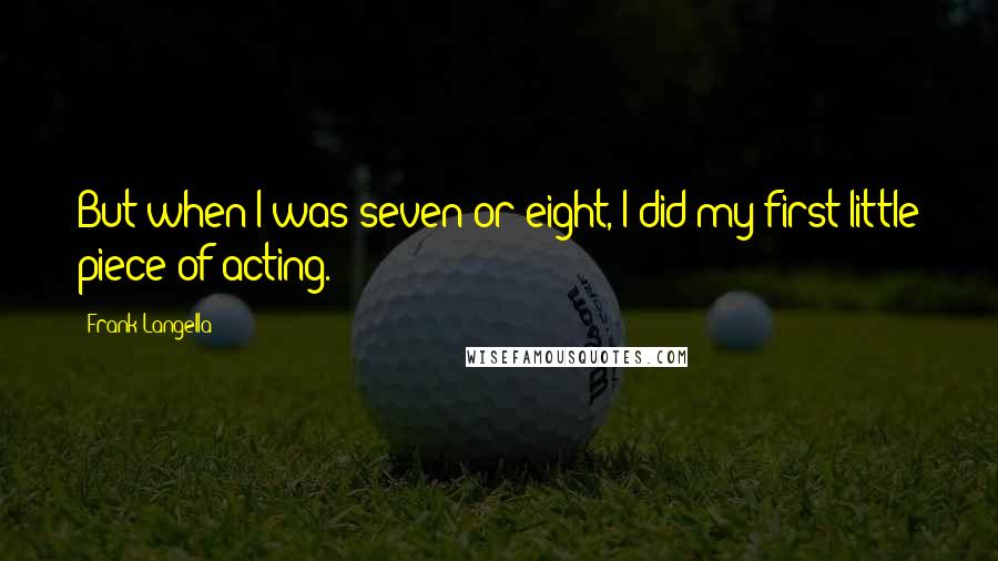 Frank Langella Quotes: But when I was seven or eight, I did my first little piece of acting.