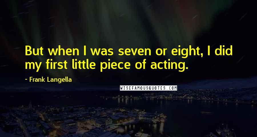 Frank Langella Quotes: But when I was seven or eight, I did my first little piece of acting.