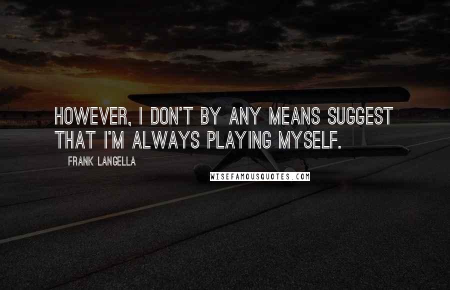 Frank Langella Quotes: However, I don't by any means suggest that I'm always playing myself.