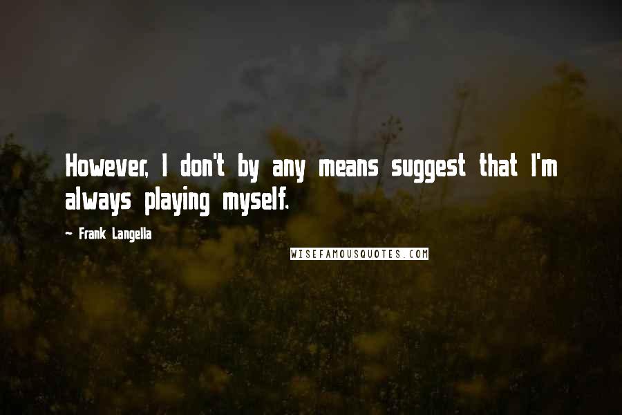 Frank Langella Quotes: However, I don't by any means suggest that I'm always playing myself.