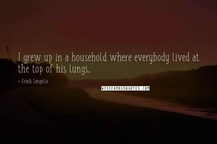 Frank Langella Quotes: I grew up in a household where everybody lived at the top of his lungs.