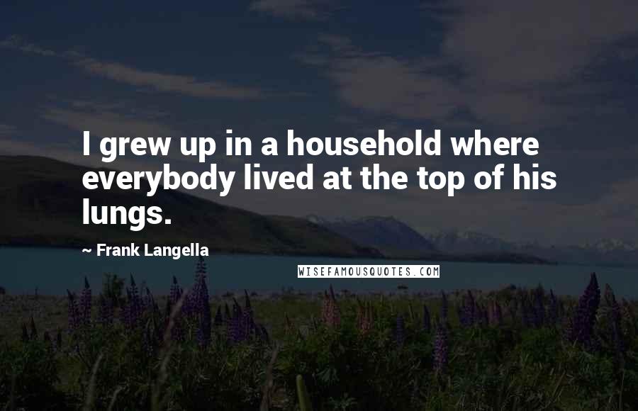 Frank Langella Quotes: I grew up in a household where everybody lived at the top of his lungs.