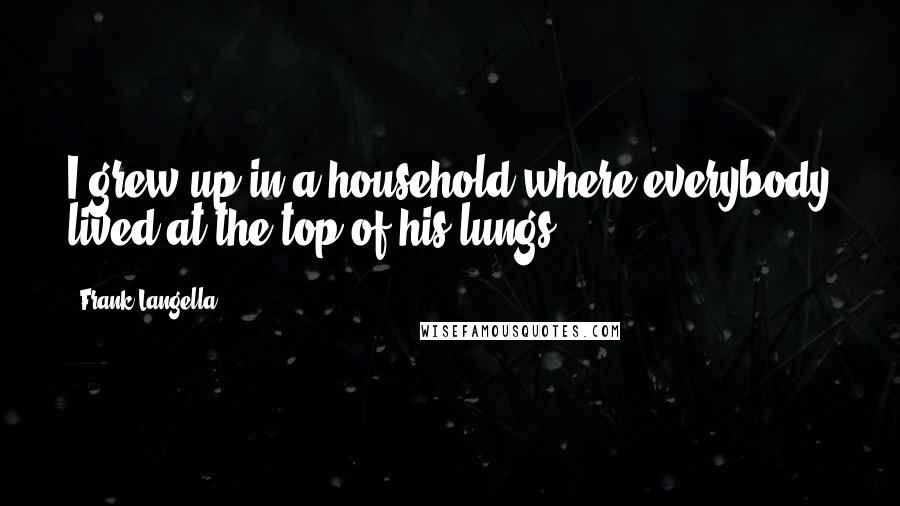 Frank Langella Quotes: I grew up in a household where everybody lived at the top of his lungs.