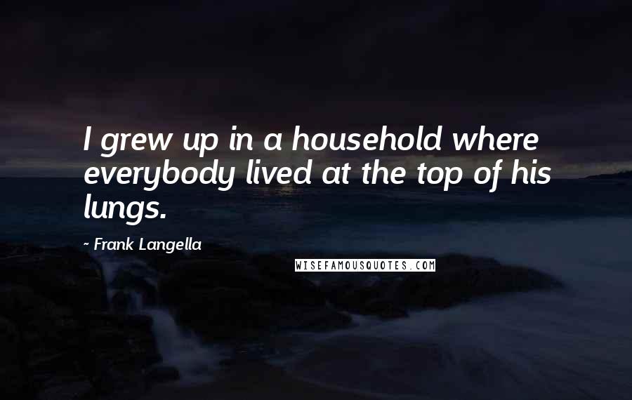 Frank Langella Quotes: I grew up in a household where everybody lived at the top of his lungs.