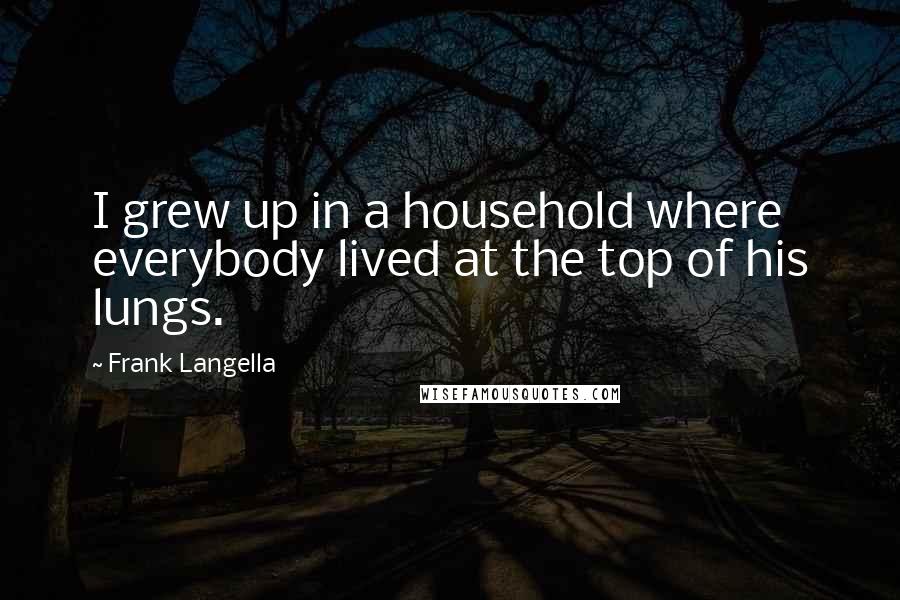 Frank Langella Quotes: I grew up in a household where everybody lived at the top of his lungs.