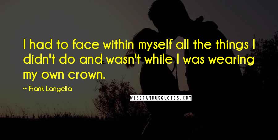 Frank Langella Quotes: I had to face within myself all the things I didn't do and wasn't while I was wearing my own crown.