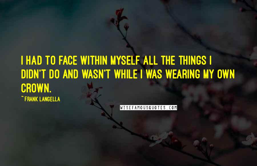 Frank Langella Quotes: I had to face within myself all the things I didn't do and wasn't while I was wearing my own crown.