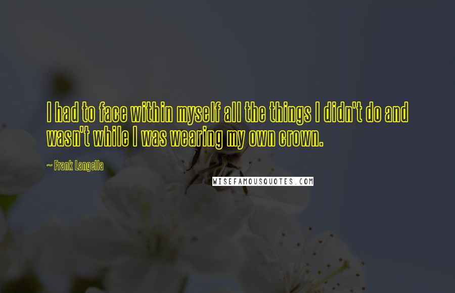 Frank Langella Quotes: I had to face within myself all the things I didn't do and wasn't while I was wearing my own crown.