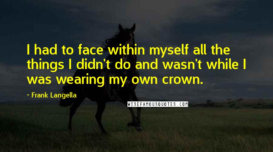 Frank Langella Quotes: I had to face within myself all the things I didn't do and wasn't while I was wearing my own crown.