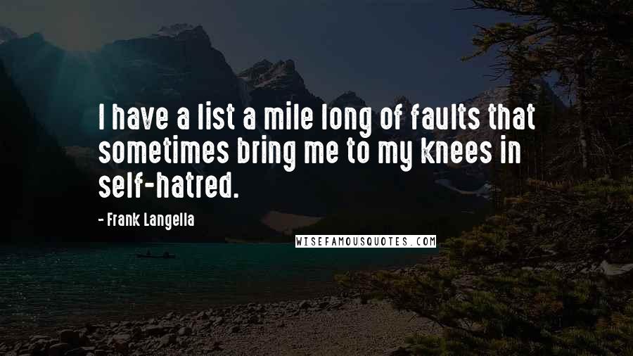 Frank Langella Quotes: I have a list a mile long of faults that sometimes bring me to my knees in self-hatred.