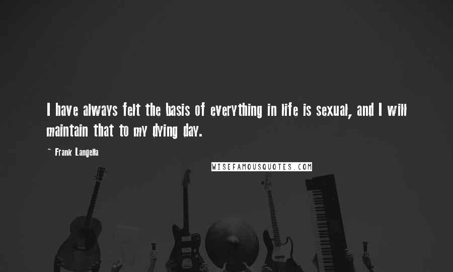 Frank Langella Quotes: I have always felt the basis of everything in life is sexual, and I will maintain that to my dying day.
