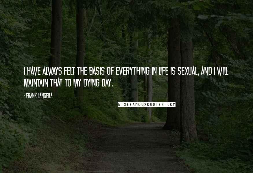 Frank Langella Quotes: I have always felt the basis of everything in life is sexual, and I will maintain that to my dying day.