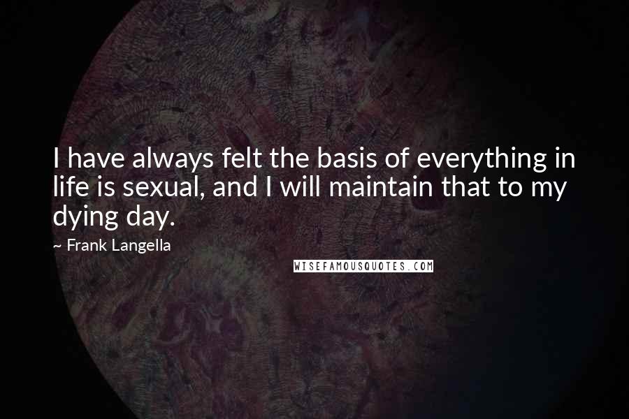 Frank Langella Quotes: I have always felt the basis of everything in life is sexual, and I will maintain that to my dying day.