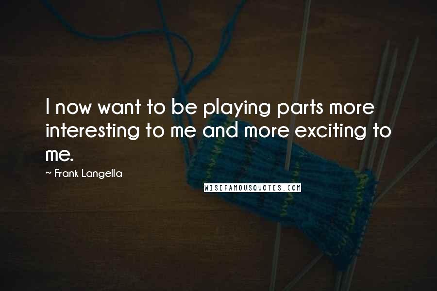 Frank Langella Quotes: I now want to be playing parts more interesting to me and more exciting to me.