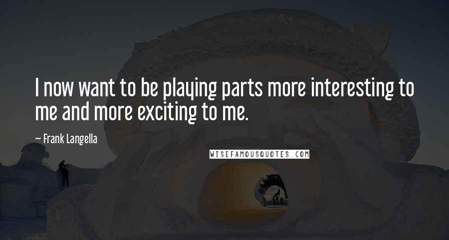 Frank Langella Quotes: I now want to be playing parts more interesting to me and more exciting to me.