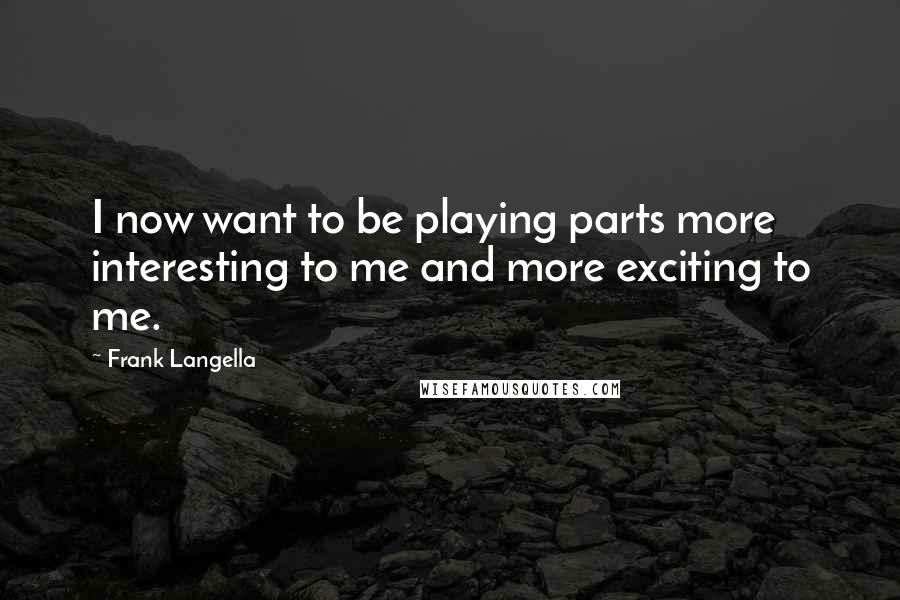 Frank Langella Quotes: I now want to be playing parts more interesting to me and more exciting to me.