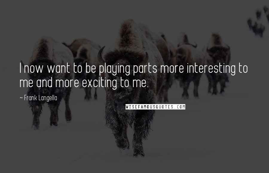 Frank Langella Quotes: I now want to be playing parts more interesting to me and more exciting to me.