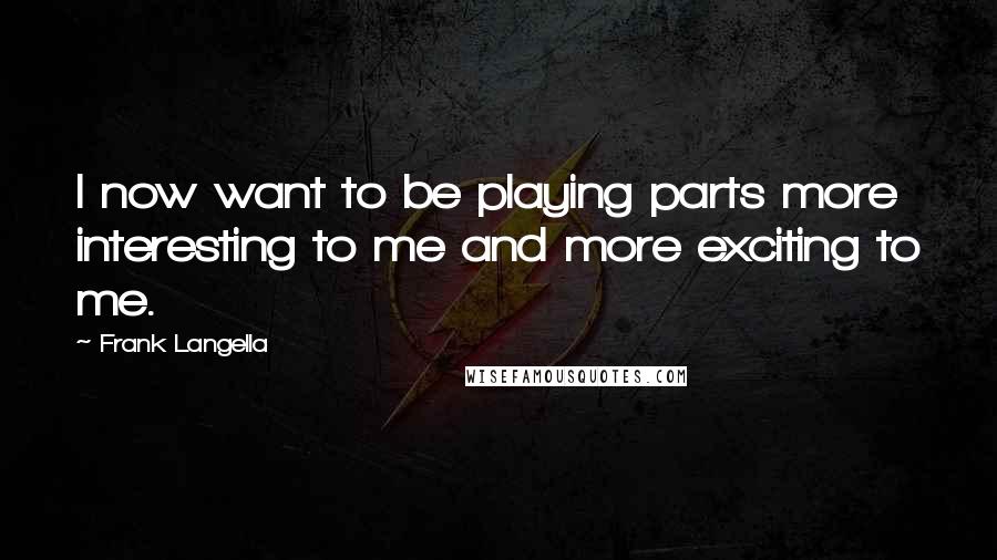 Frank Langella Quotes: I now want to be playing parts more interesting to me and more exciting to me.