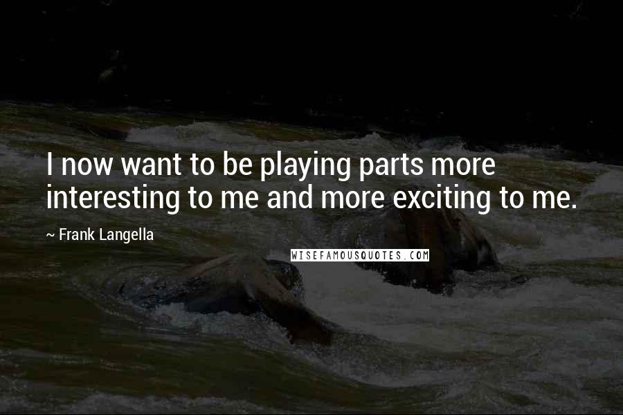Frank Langella Quotes: I now want to be playing parts more interesting to me and more exciting to me.