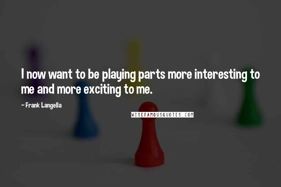 Frank Langella Quotes: I now want to be playing parts more interesting to me and more exciting to me.