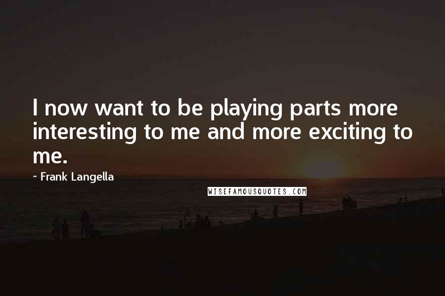 Frank Langella Quotes: I now want to be playing parts more interesting to me and more exciting to me.